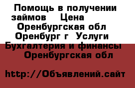 Помощь в получении займов. › Цена ­ 1 000 - Оренбургская обл., Оренбург г. Услуги » Бухгалтерия и финансы   . Оренбургская обл.